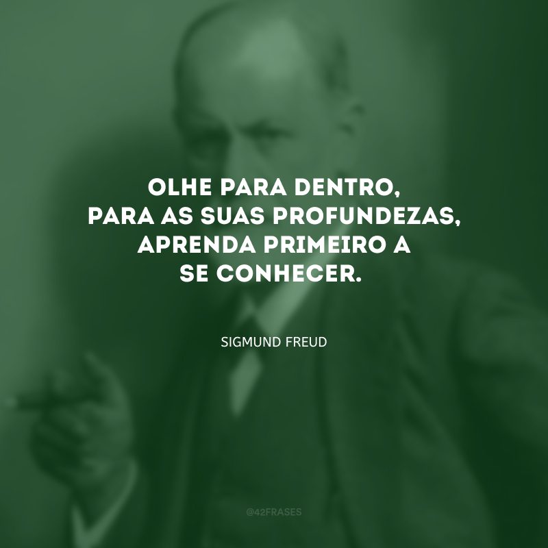 Olhe para dentro, para as suas profundezas, aprenda primeiro a se conhecer.