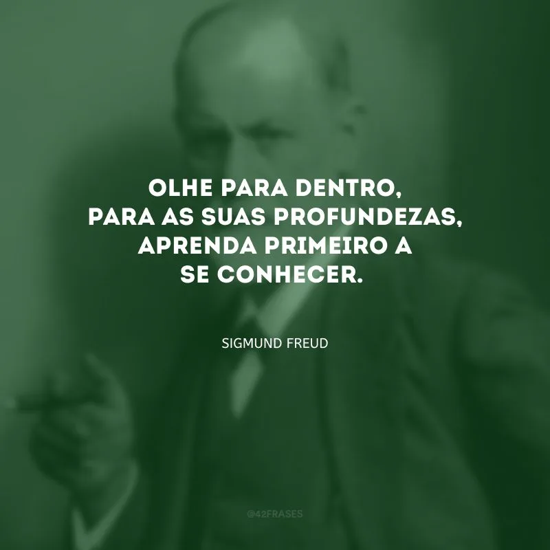 Olhe para dentro, para as suas profundezas, aprenda primeiro a se conhecer.