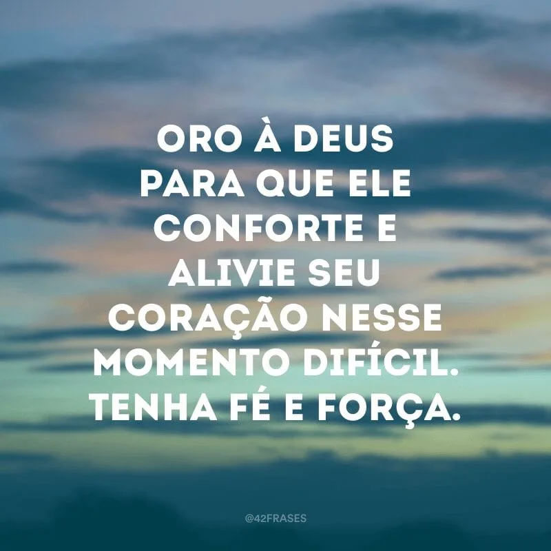 Oro à Deus para que Ele conforte e alivie seu coração nesse momento difícil. Tenha fé e força.
