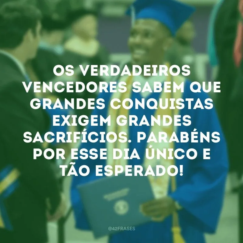 Os verdadeiros vencedores sabem que grandes conquistas exigem grandes sacrifícios. Parabéns por esse dia único e tão esperado!
