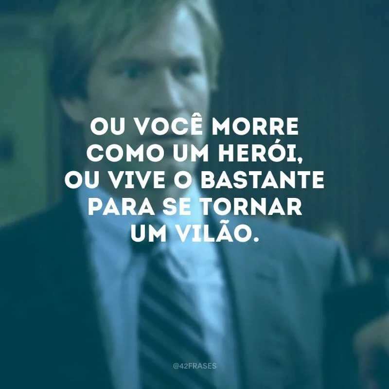 Ou você morre como um herói, ou vive o bastante para se tornar um vilão.

