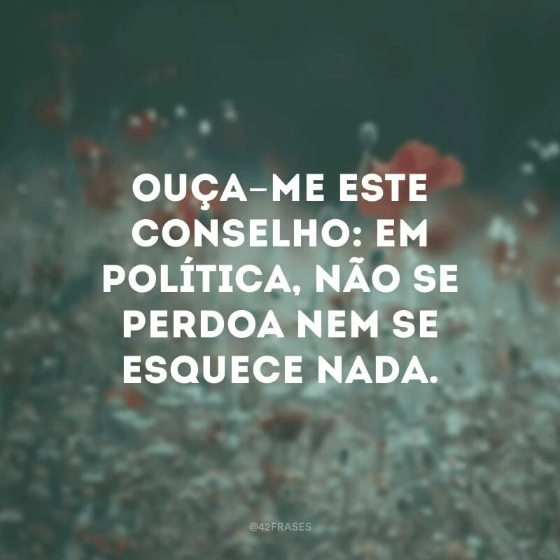 Ouça-me este conselho: em política, não se perdoa nem se esquece nada.