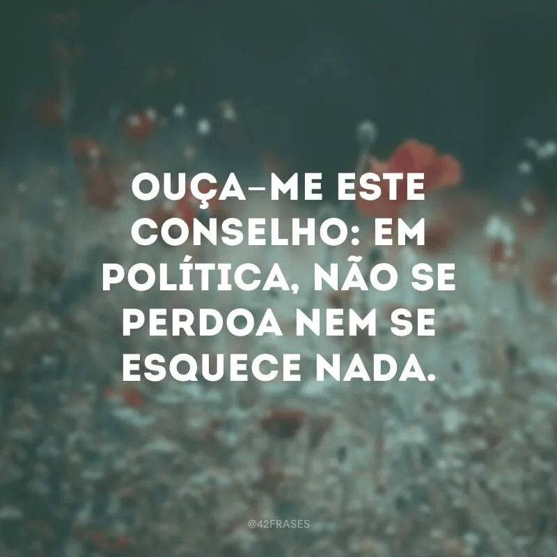 Ouça-me este conselho: em política, não se perdoa nem se esquece nada.