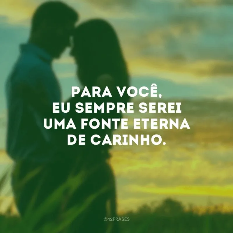 Para você, eu sempre serei uma fonte eterna de carinho.