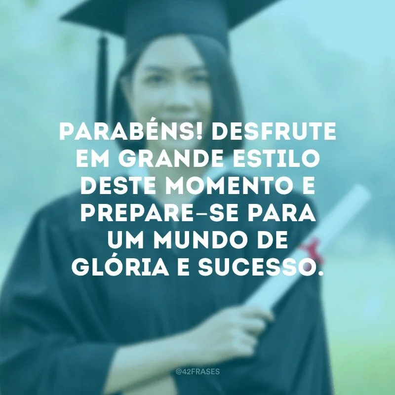 Parabéns! Desfrute em grande estilo deste momento e prepare-se para um mundo de glória e sucesso.