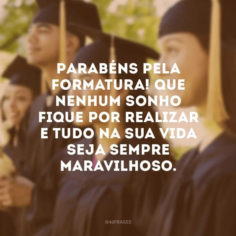 Parabéns pela formatura! Que nenhum sonho fique por realizar e tudo na sua vida seja sempre maravilhoso.
