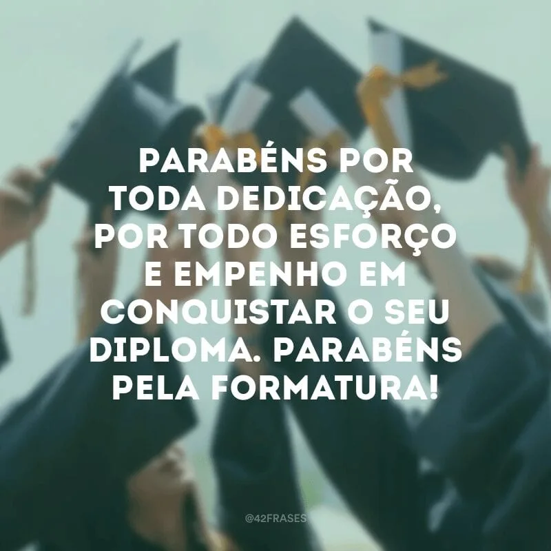 Parabéns por toda dedicação, por todo esforço e empenho em conquistar o seu diploma. Parabéns pela formatura!