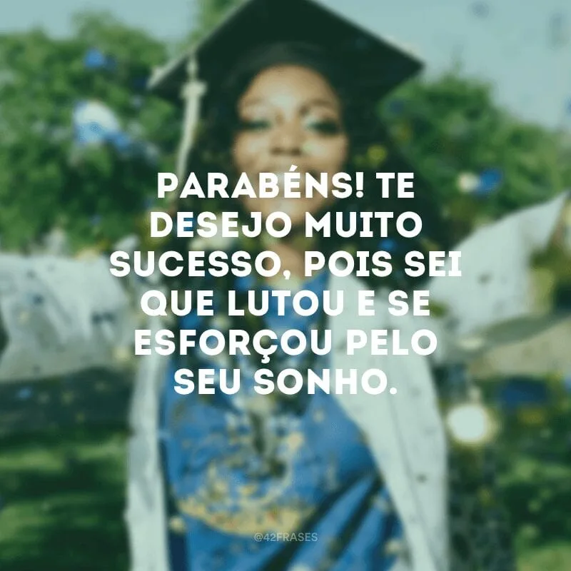 Parabéns! Te desejo muito sucesso, pois sei que lutou e se esforçou pelo seu sonho.