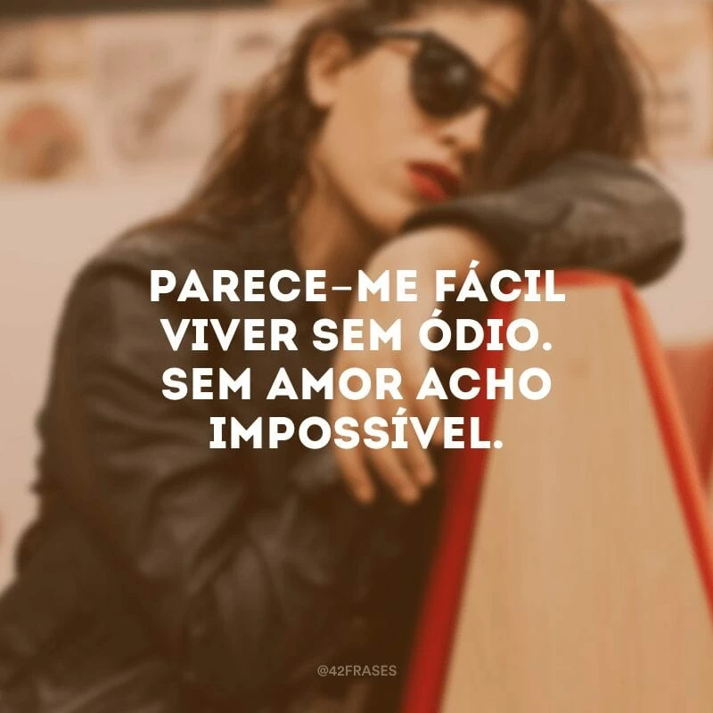 Parece-me fácil viver sem ódio. Sem amor acho impossível. 