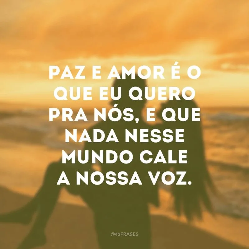 Paz e amor é o que eu quero pra nós, e que nada nesse mundo cale a nossa voz.