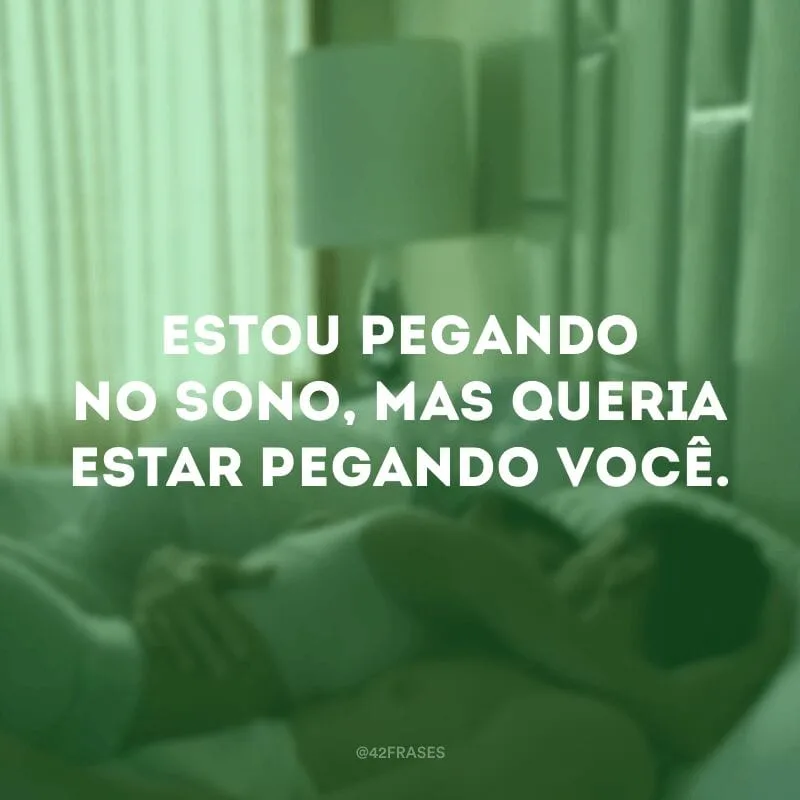 Estou pegando no sono, mas queria estar pegando você.