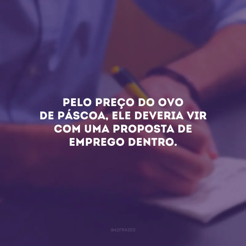 Pelo preço do ovo de Páscoa, ele deveria vir com uma proposta de emprego dentro.
