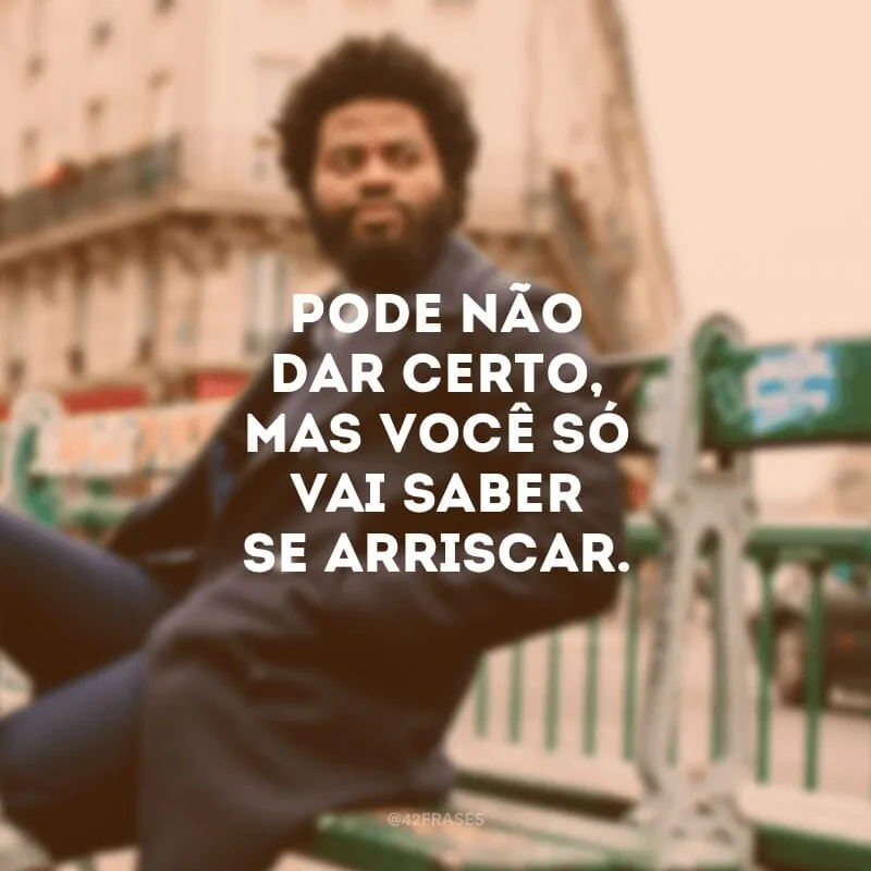 Pode não dar certo, mas você só vai saber se arriscar.