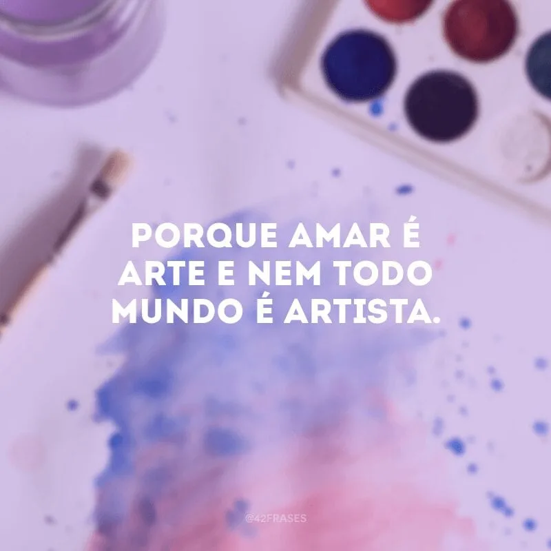 Porque amar é arte e nem todo mundo é artista. 