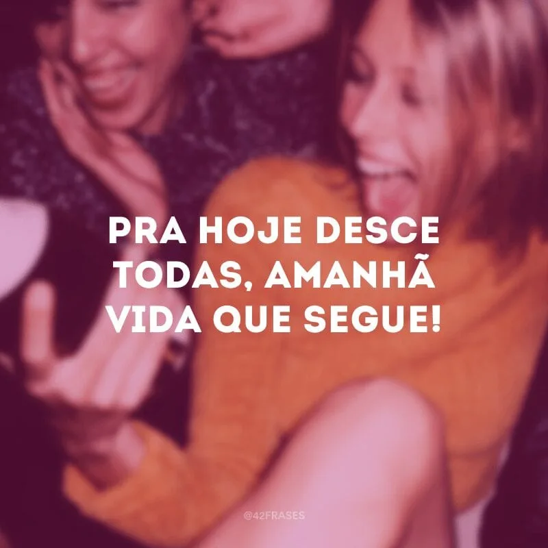 Pra hoje desce todas, amanhã vida que segue!