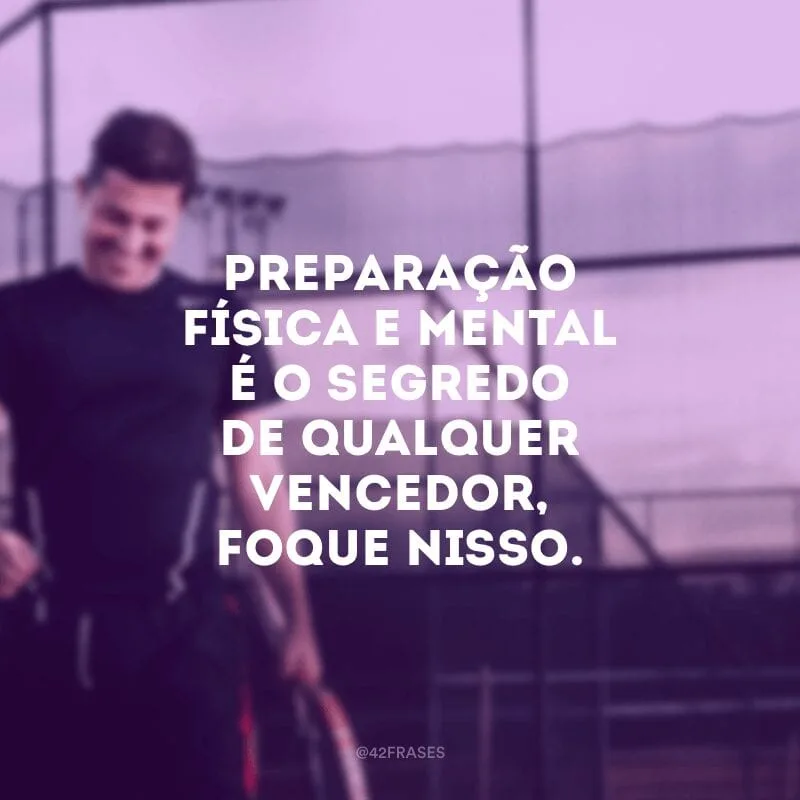 Preparação física e mental é o segredo de qualquer vencedor, foque nisso.