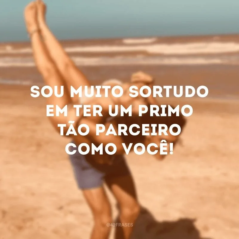 Sou muito sortudo em ter um primo tão parceiro como você!