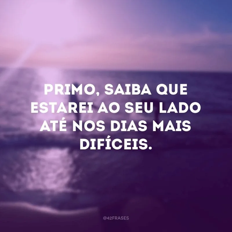 Primo, saiba que estarei ao seu lado até nos dias mais difíceis.