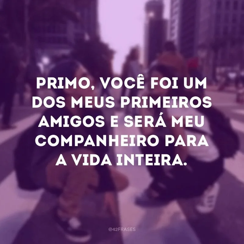 Primo, você foi um dos meus primeiros amigos e será meu companheiro para a vida inteira.