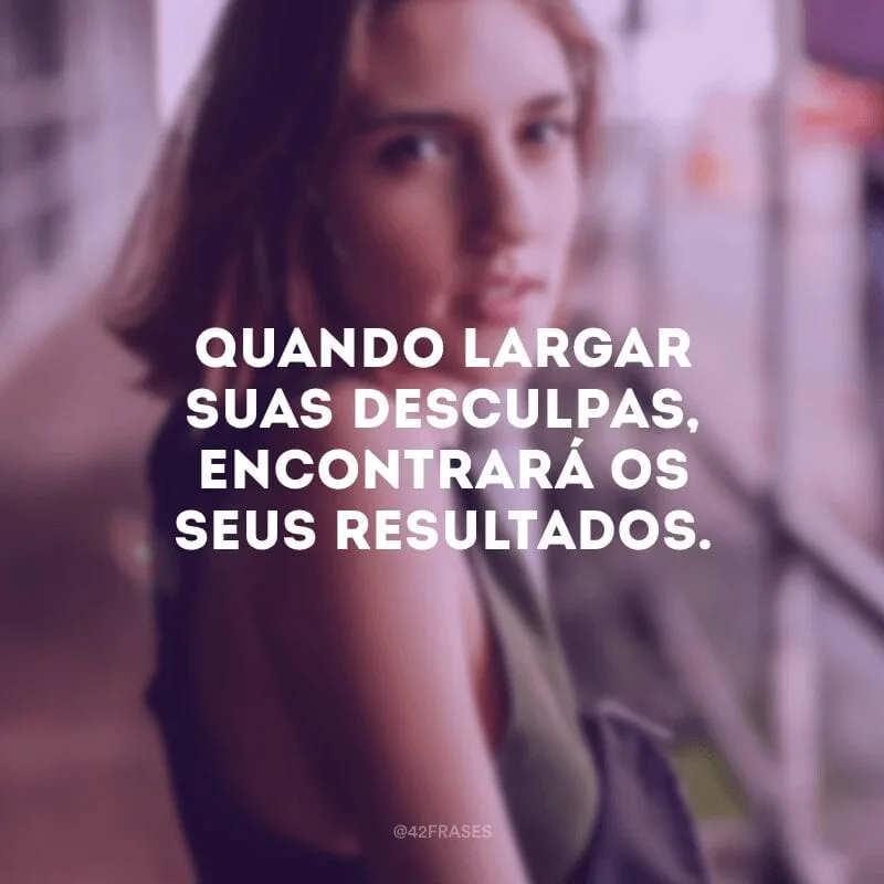Quando largar suas desculpas, encontrará os seus resultados.