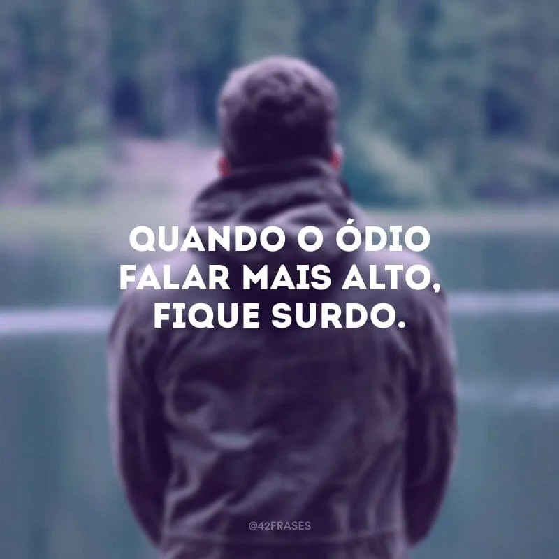 Quando o ódio falar mais alto, fique surdo.