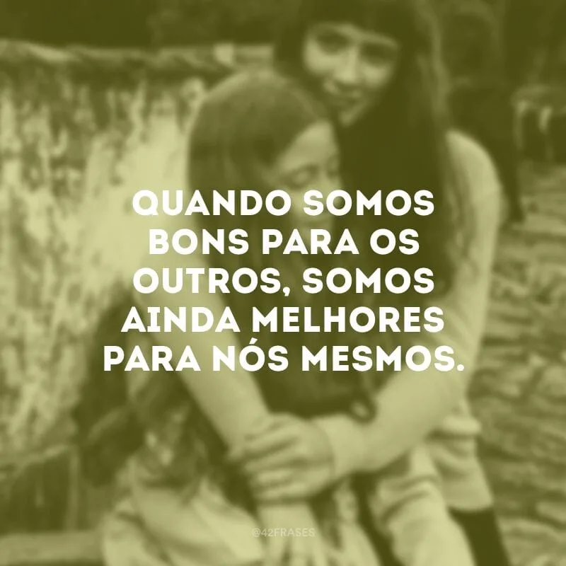 Quando somos bons para os outros, somos ainda melhores para nós mesmos.