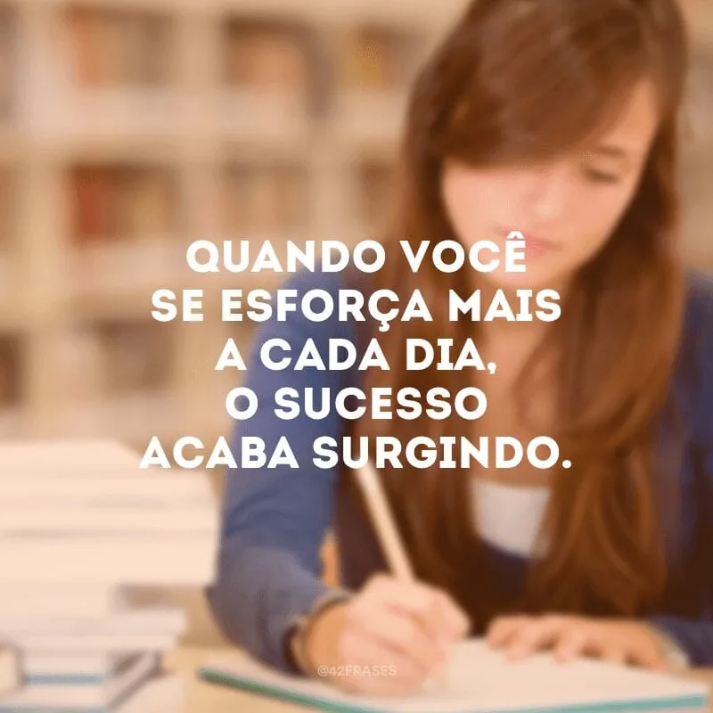 Quando você se esforça mais a cada dia, o sucesso acaba surgindo.
