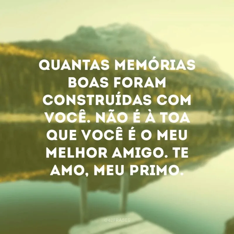 Quantas memórias boas foram construídas com você. Não é à toa que você é o meu melhor amigo. Te amo, meu primo.