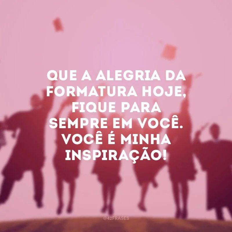 Que a alegria da formatura hoje, fique para sempre em você. Você é minha inspiração!