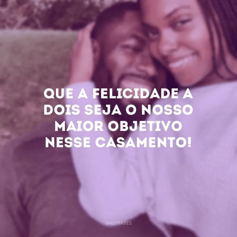 Que a felicidade a dois seja o nosso maior objetivo nesse casamento!