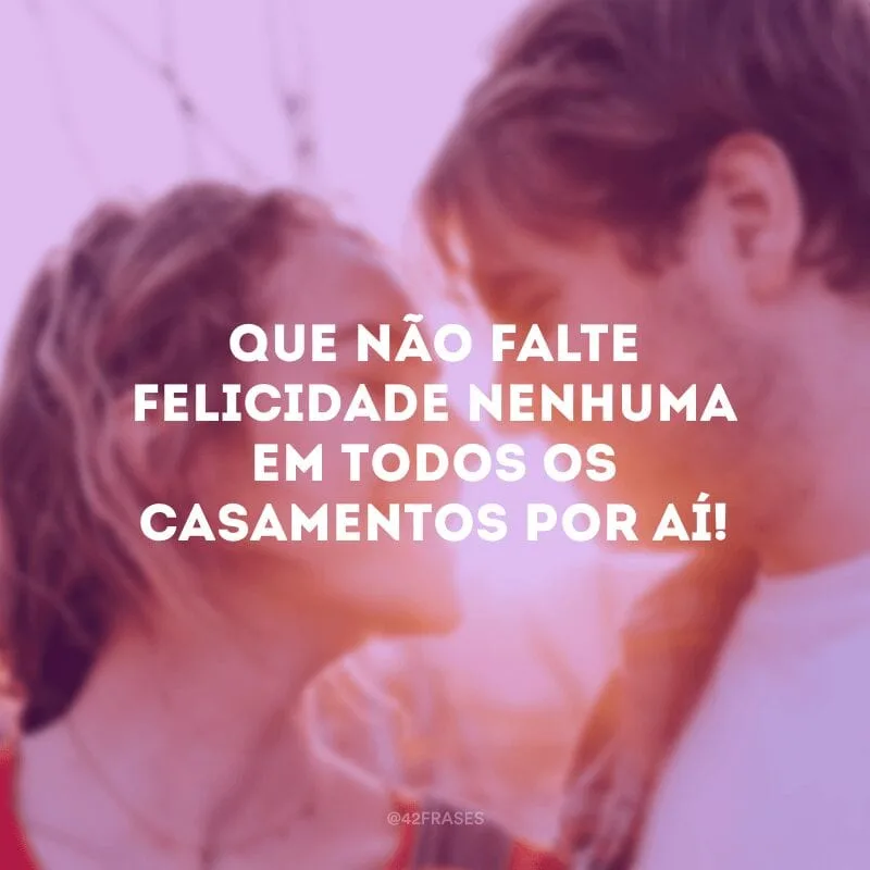 Que não falte felicidade nenhuma em todos os casamentos por aí!