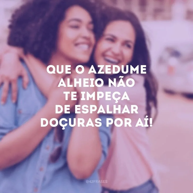 Que o azedume alheio não te impeça de espalhar doçuras por aí!
