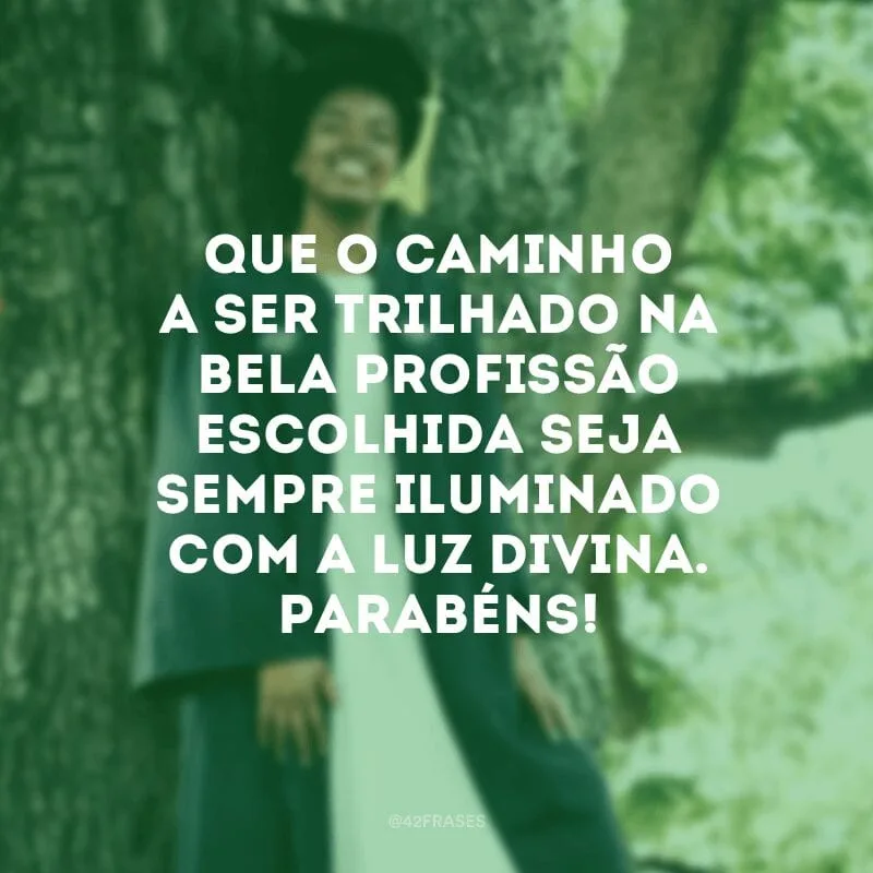 Que o caminho a ser trilhado na bela profissão escolhida seja sempre iluminado com a luz divina. Parabéns!