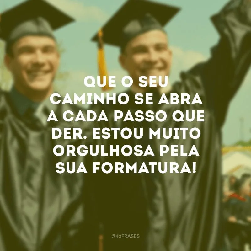 Que o seu caminho se abra a cada passo que der. Estou muito orgulhosa pela sua formatura!