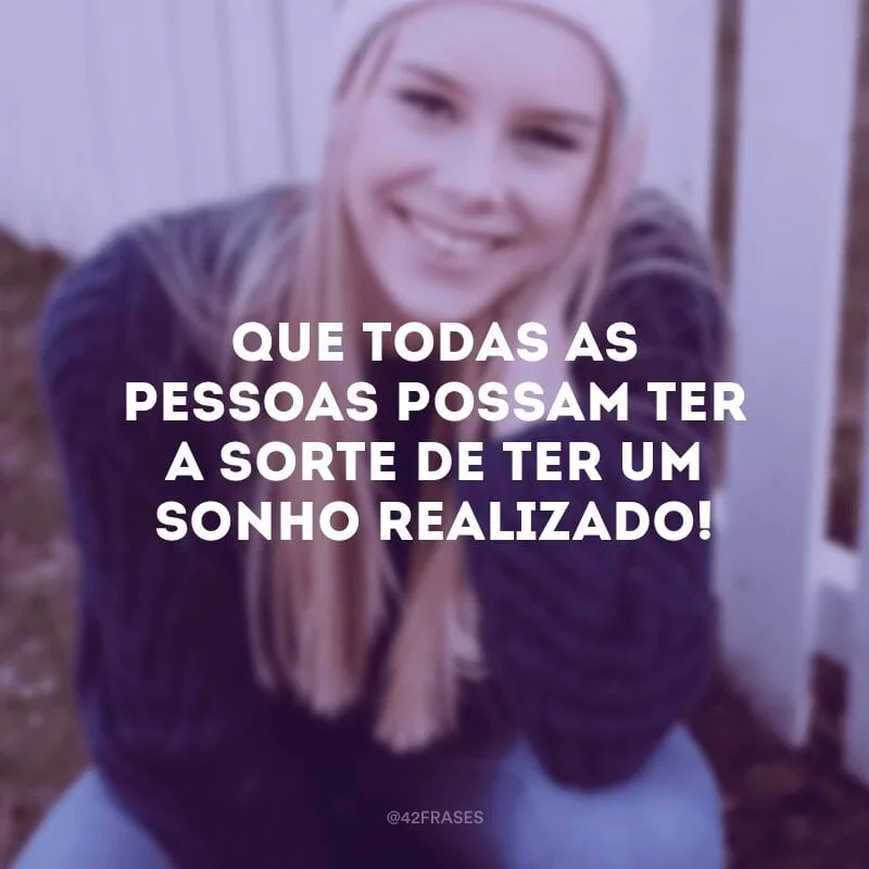 Que todas as pessoas possam ter a sorte de ter um sonho realizado!