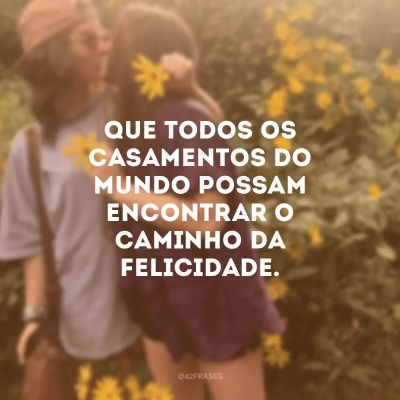 Que todos os casamentos do mundo possam encontrar o caminho da felicidade.