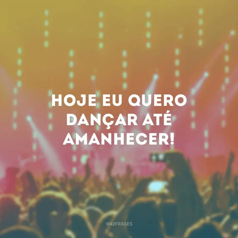 Hoje eu quero dançar até amanhecer!