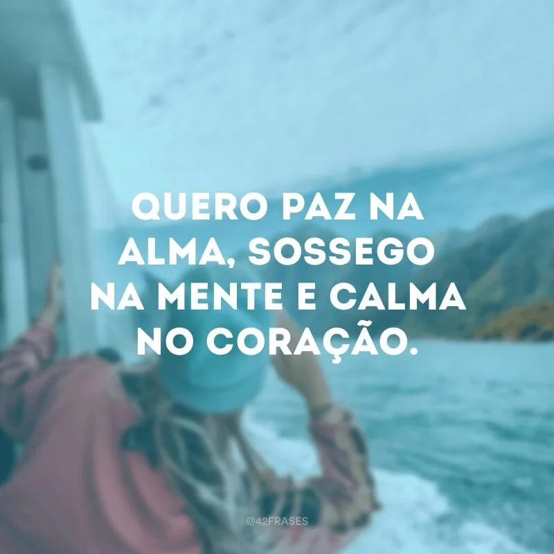 Quero paz na alma, sossego na mente e calma no coração.