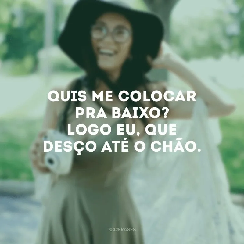 Quis me colocar pra baixo? Logo eu, que desço até o chão.