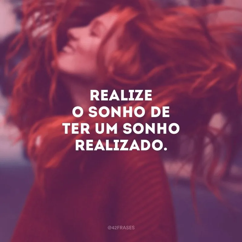 Realize o sonho de ter um sonho realizado.