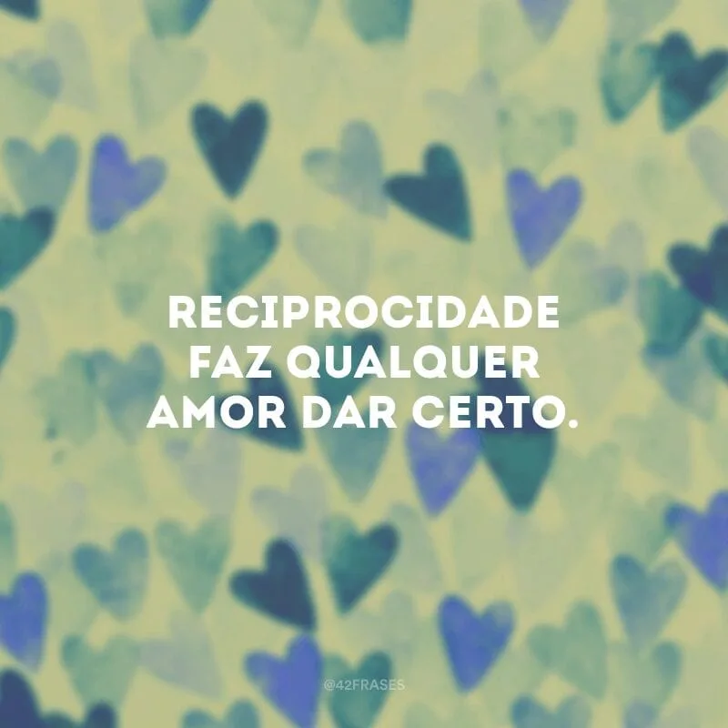 Reciprocidade faz qualquer amor dar certo.