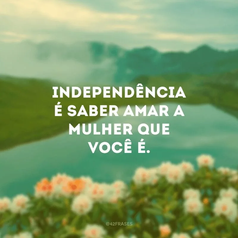 Independência é saber amar a mulher que você é.