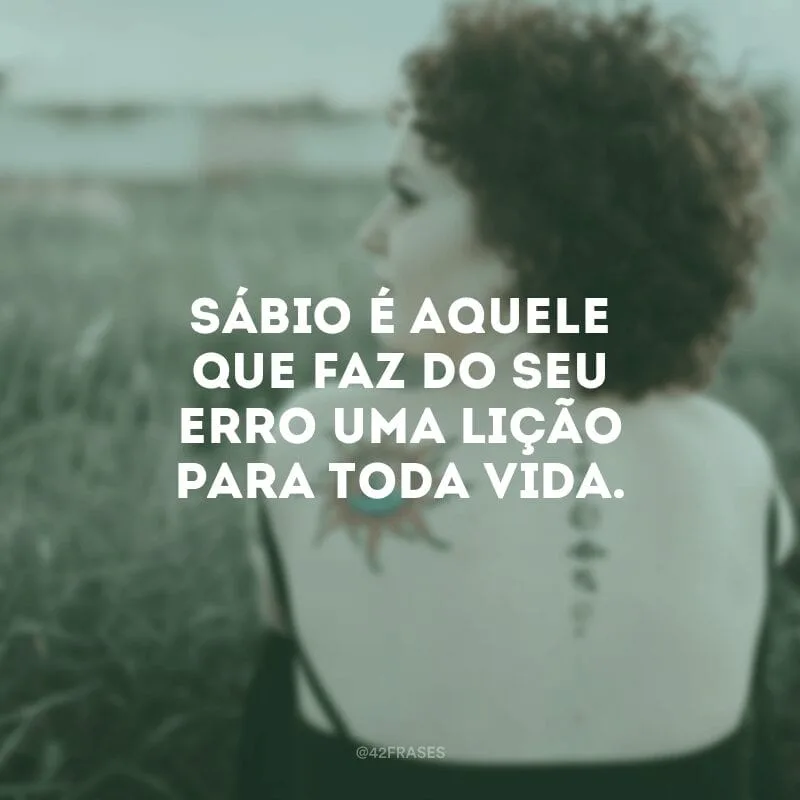 Sábio é aquele que faz do seu erro uma lição para toda vida.