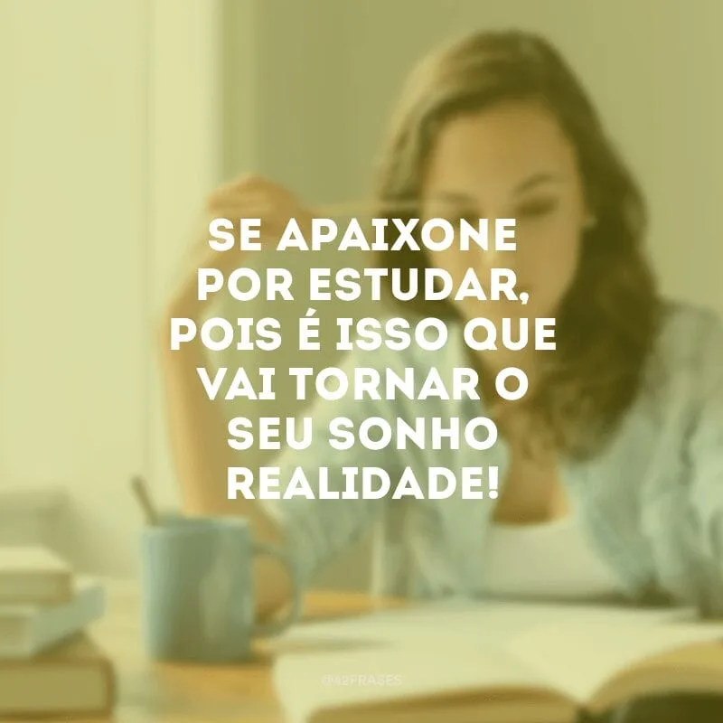 Se apaixone por estudar, pois é isso que vai tornar o seu sonho realidade!