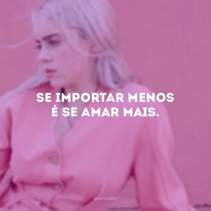 Se importar menos é se amar mais.
