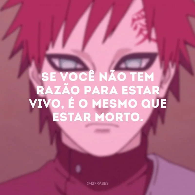Se você não tem razão para estar vivo, é o mesmo que estar morto.