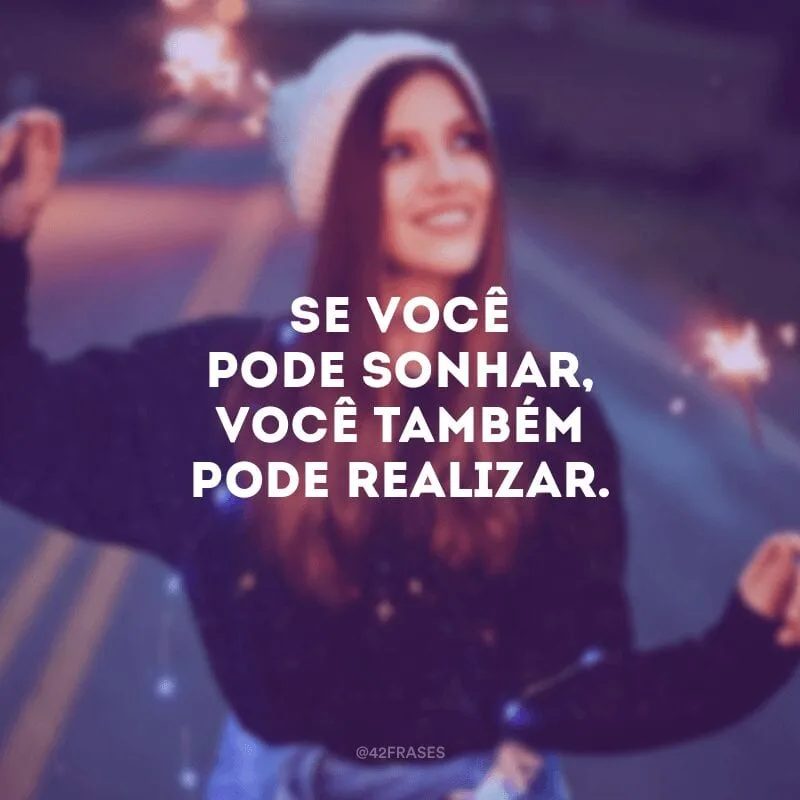 Se você pode sonhar, você também pode realizar.