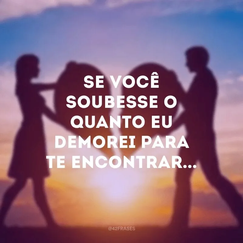 Se você soubesse o quanto eu demorei para te encontrar...