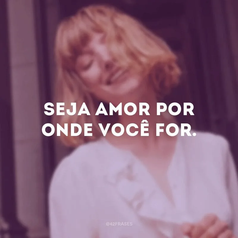 Seja amor por onde você for.