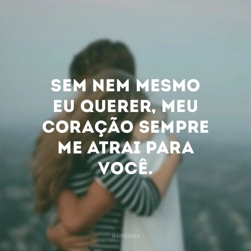Sem nem mesmo eu querer, meu coração sempre me atrai para você.
